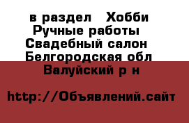  в раздел : Хобби. Ручные работы » Свадебный салон . Белгородская обл.,Валуйский р-н